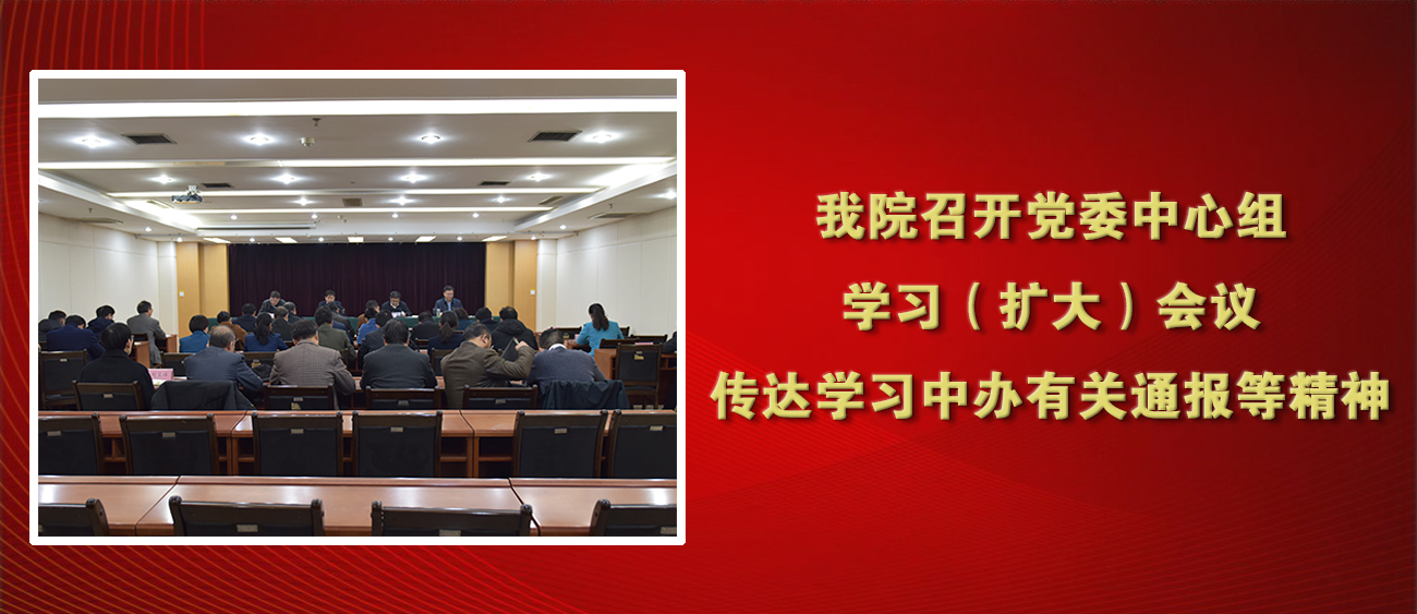 我院召开党委中心组学习（扩大）会议 传达学习中办有关通报等精神